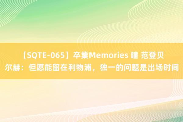 【SQTE-065】卒業Memories 瞳 范登贝尔赫：但愿能留在利物浦，独一的问题是出场时间