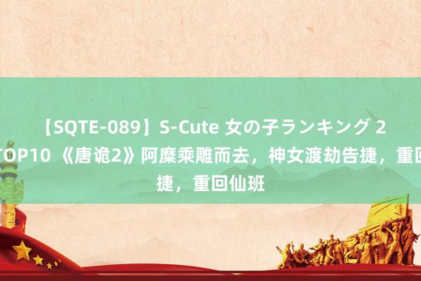 【SQTE-089】S-Cute 女の子ランキング 2015 TOP10 《唐诡2》阿糜乘雕而去，神女渡劫告捷，重回仙班