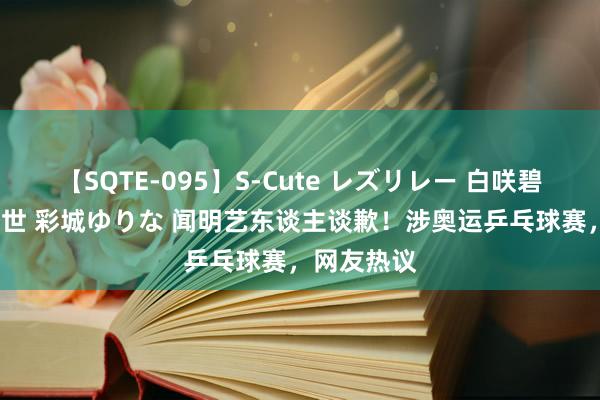 【SQTE-095】S-Cute レズリレー 白咲碧 瞳 有本沙世 彩城ゆりな 闻明艺东谈主谈歉！涉奥运乒乓球赛，网友热议