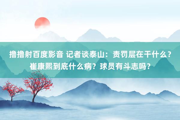 撸撸射百度影音 记者谈泰山：责罚层在干什么？崔康熙到底什么病？球员有斗志吗？