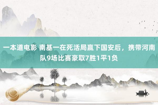 一本道电影 南基一在死活局赢下国安后，携带河南队9场比赛豪取7胜1平1负