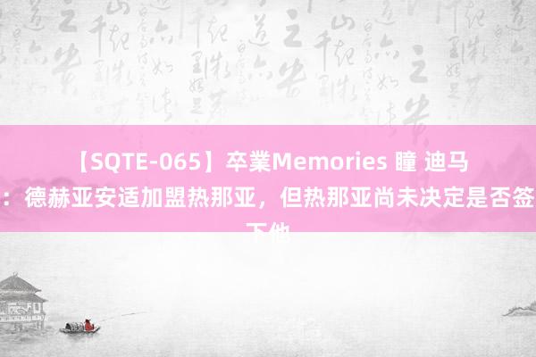 【SQTE-065】卒業Memories 瞳 迪马济奥：德赫亚安适加盟热那亚，但热那亚尚未决定是否签下他