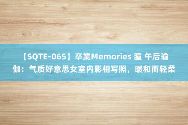 【SQTE-065】卒業Memories 瞳 午后瑜伽：气质好意思女室内影相写照，暖和而轻柔