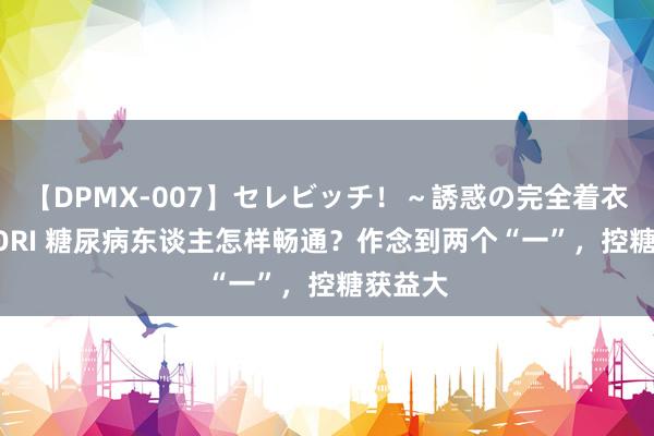 【DPMX-007】セレビッチ！～誘惑の完全着衣～ KAORI 糖尿病东谈主怎样畅通？作念到两个“一”，控糖获益大