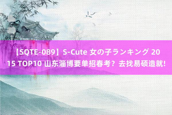 【SQTE-089】S-Cute 女の子ランキング 2015 TOP10 山东淄博要单招春考？去找易硕造就!