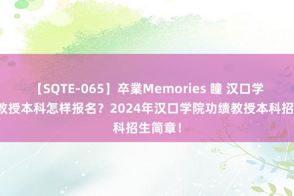 【SQTE-065】卒業Memories 瞳 汉口学院功绩教授本科怎样报名？2024年汉口学院功绩教授本科招生简章！