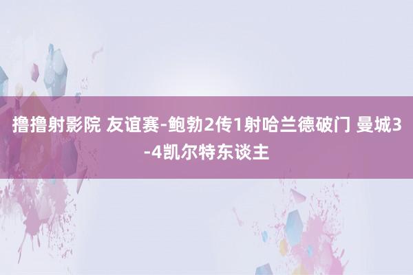 撸撸射影院 友谊赛-鲍勃2传1射哈兰德破门 曼城3-4凯尔特东谈主