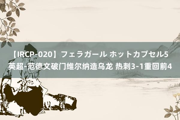 【IRCP-020】フェラガール ホットカプセル5 英超-范德文破门维尔纳造乌龙 热刺3-1重回前4