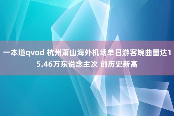 一本道qvod 杭州萧山海外机场单日游客婉曲量达15.46万东说念主次 创历史新高