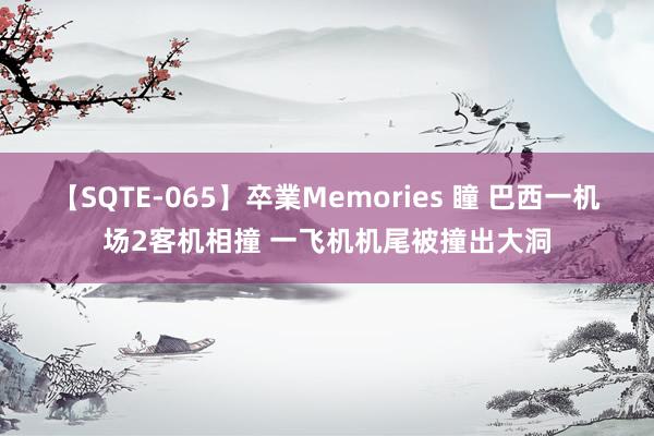 【SQTE-065】卒業Memories 瞳 巴西一机场2客机相撞 一飞机机尾被撞出大洞