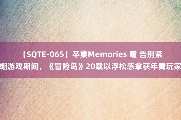 【SQTE-065】卒業Memories 瞳 告别紧绷游戏期间，《冒险岛》20载以浮松感拿获年青玩家