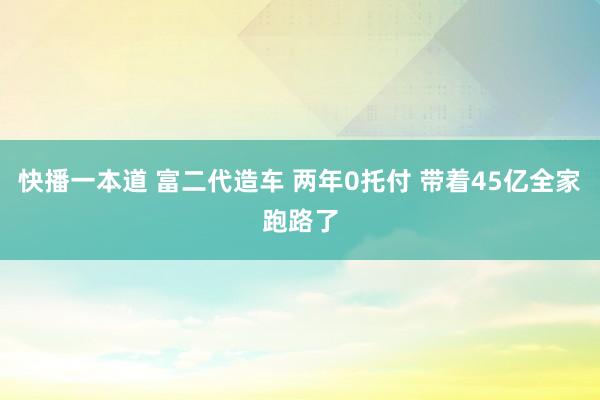 快播一本道 富二代造车 两年0托付 带着45亿全家跑路了