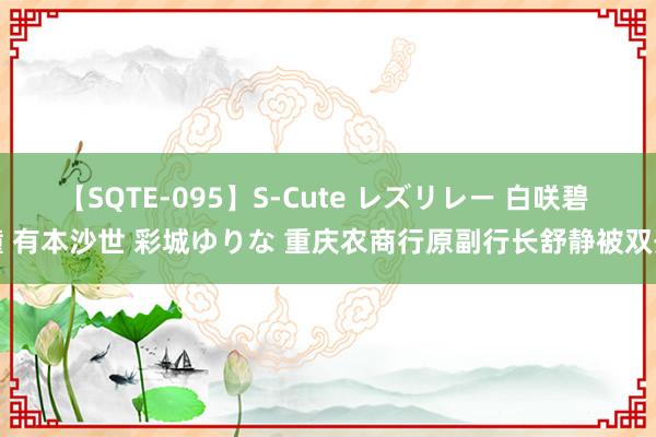 【SQTE-095】S-Cute レズリレー 白咲碧 瞳 有本沙世 彩城ゆりな 重庆农商行原副行长舒静被双开