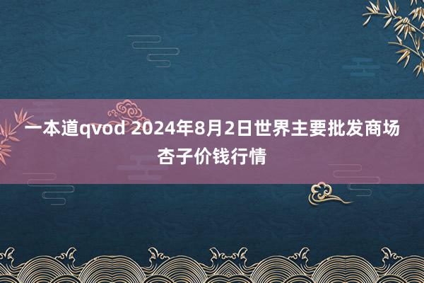 一本道qvod 2024年8月2日世界主要批发商场杏子价钱行情