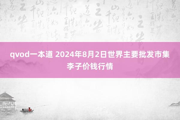 qvod一本道 2024年8月2日世界主要批发市集李子价钱行情