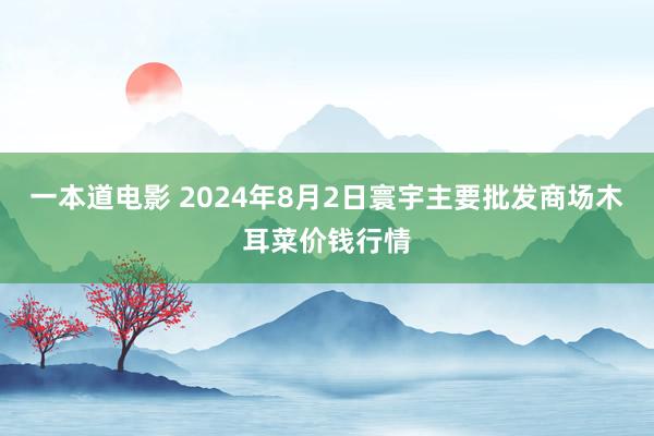 一本道电影 2024年8月2日寰宇主要批发商场木耳菜价钱行情