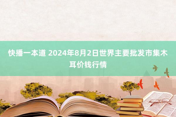 快播一本道 2024年8月2日世界主要批发市集木耳价钱行情