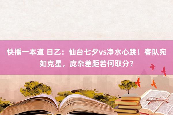 快播一本道 日乙：仙台七夕vs净水心跳！客队宛如克星，庞杂差距若何取分？