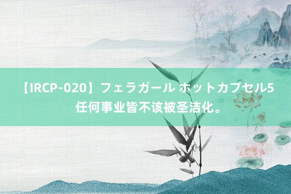 【IRCP-020】フェラガール ホットカプセル5 任何事业皆不该被圣洁化。