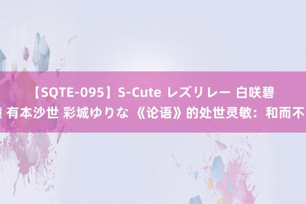 【SQTE-095】S-Cute レズリレー 白咲碧 瞳 有本沙世 彩城ゆりな 《论语》的处世灵敏：和而不同