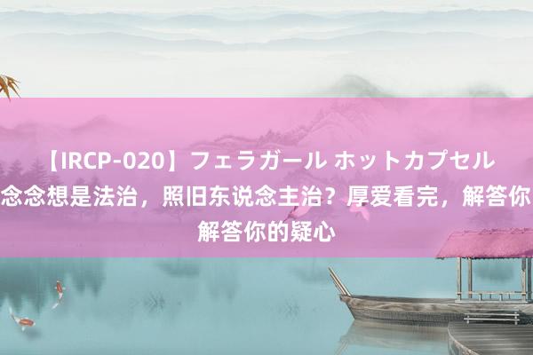 【IRCP-020】フェラガール ホットカプセル5 法家念念想是法治，照旧东说念主治？厚爱看完，解答你的疑心