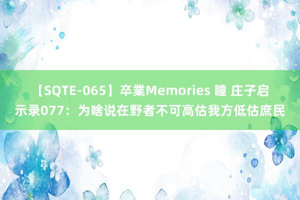 【SQTE-065】卒業Memories 瞳 庄子启示录077：为啥说在野者不可高估我方低估庶民