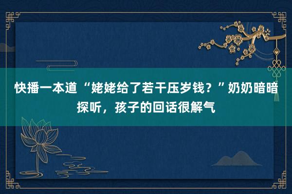 快播一本道 “姥姥给了若干压岁钱？”奶奶暗暗探听，孩子的回话很解气