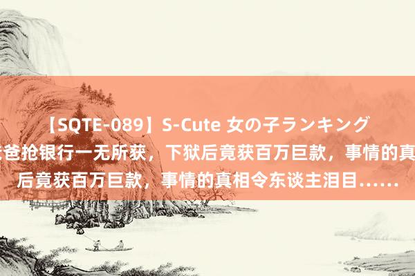 【SQTE-089】S-Cute 女の子ランキング 2015 TOP10 21岁爸爸抢银行一无所获，下狱后竟获百万巨款，事情的真相令东谈主泪目……