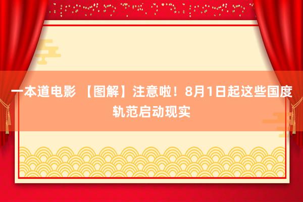 一本道电影 【图解】注意啦！8月1日起这些国度轨范启动现实