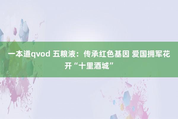 一本道qvod 五粮液：传承红色基因 爱国拥军花开“十里酒城”