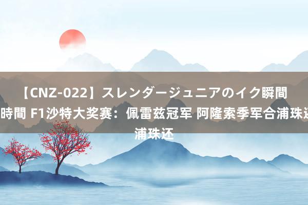 【CNZ-022】スレンダージュニアのイク瞬間 4時間 F1沙特大奖赛：佩雷兹冠军 阿隆索季军合浦珠还