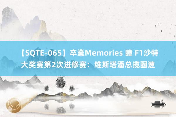 【SQTE-065】卒業Memories 瞳 F1沙特大奖赛第2次进修赛：维斯塔潘总揽圈速