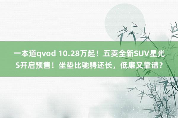 一本道qvod 10.28万起！五菱全新SUV星光S开启预售！坐垫比驰骋还长，低廉又靠谱？