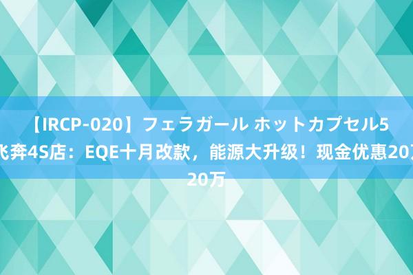 【IRCP-020】フェラガール ホットカプセル5 飞奔4S店：EQE十月改款，能源大升级！现金优惠20万