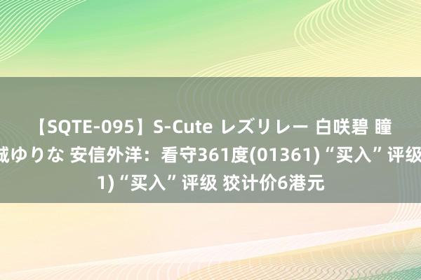 【SQTE-095】S-Cute レズリレー 白咲碧 瞳 有本沙世 彩城ゆりな 安信外洋：看守361度(01361)“买入”评级 狡计价6港元