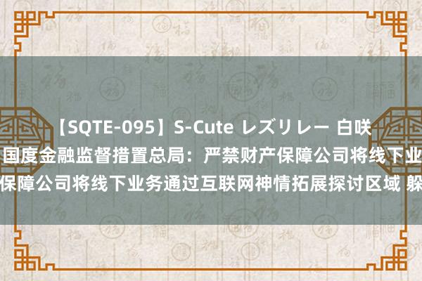 【SQTE-095】S-Cute レズリレー 白咲碧 瞳 有本沙世 彩城ゆりな 国度金融监督措置总局：严禁财产保障公司将线下业务通过互联网神情拓展探讨区域 躲避属地监管