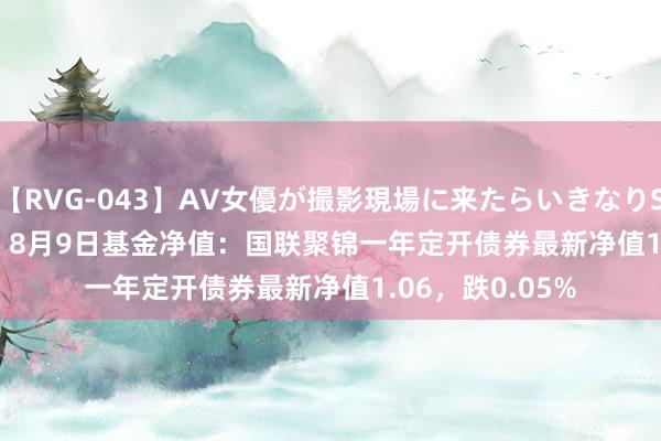 【RVG-043】AV女優が撮影現場に来たらいきなりSEX BEST vol.1 8月9日基金净值：国联聚锦一年定开债券最新净值1.06，跌0.05%