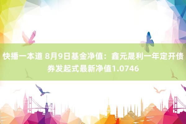 快播一本道 8月9日基金净值：鑫元晟利一年定开债券发起式最新净值1.0746