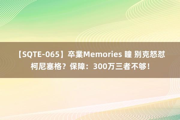 【SQTE-065】卒業Memories 瞳 别克怒怼柯尼塞格？保障：300万三者不够！