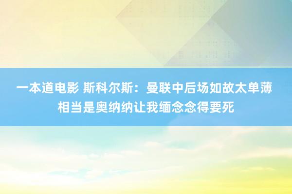 一本道电影 斯科尔斯：曼联中后场如故太单薄 相当是奥纳纳让我缅念念得要死