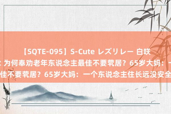 【SQTE-095】S-Cute レズリレー 白咲碧 瞳 有本沙世 彩城ゆりな 为何奉劝老年东说念主最佳不要茕居？65岁大妈：一个东说念主住长远没安全感