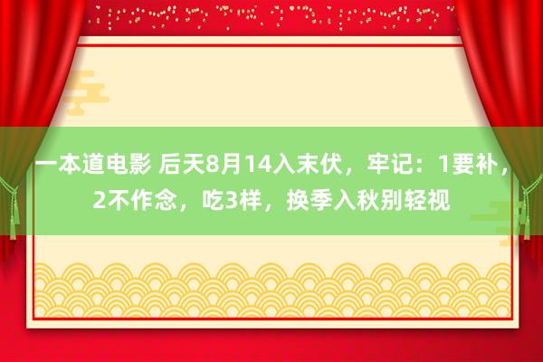 一本道电影 后天8月14入末伏，牢记：1要补，2不作念，吃3样，换季入秋别轻视