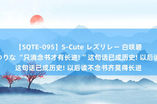 【SQTE-095】S-Cute レズリレー 白咲碧 瞳 有本沙世 彩城ゆりな “只消念书才有长进! ”这句话已成历史! 以后读不念书齐莫得长进