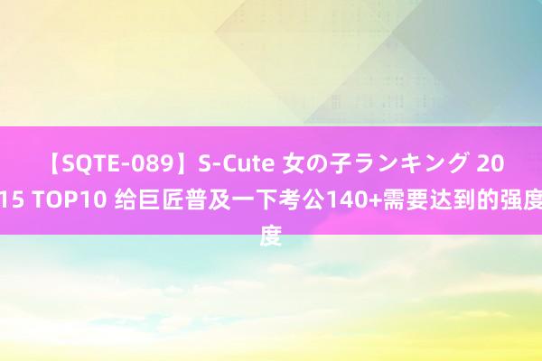 【SQTE-089】S-Cute 女の子ランキング 2015 TOP10 给巨匠普及一下考公140+需要达到的强度