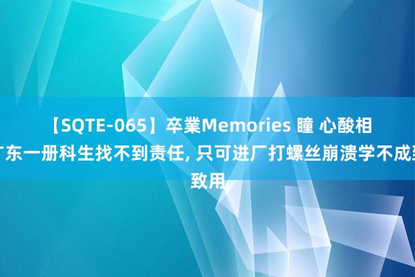 【SQTE-065】卒業Memories 瞳 心酸相等广东一册科生找不到责任， 只可进厂打螺丝崩溃学不成致用