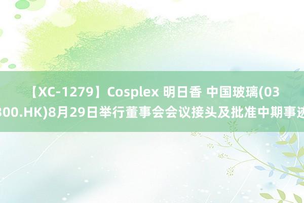 【XC-1279】Cosplex 明日香 中国玻璃(03300.HK)8月29日举行董事会会议接头及批准中期事迹