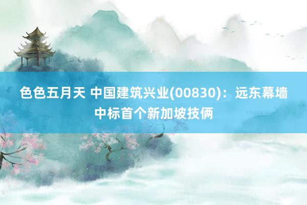 色色五月天 中国建筑兴业(00830)：远东幕墙中标首个新加坡技俩