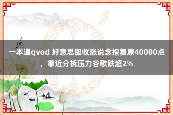 一本道qvod 好意思股收涨说念指复原40000点，靠近分拆压力谷歌跌超2%