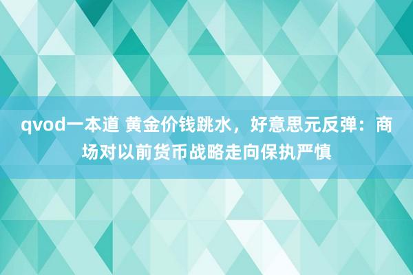 qvod一本道 黄金价钱跳水，好意思元反弹：商场对以前货币战略走向保执严慎