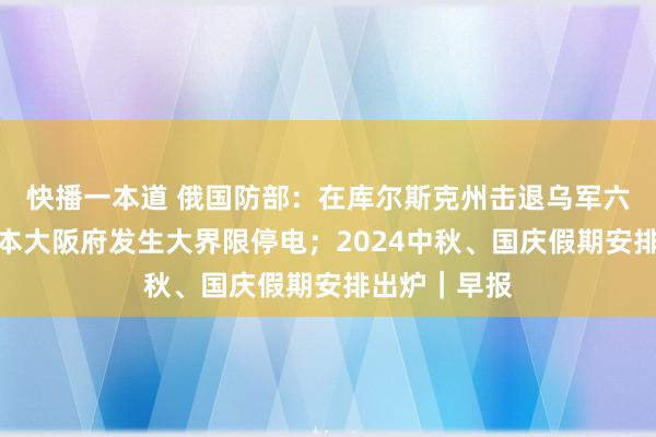 快播一本道 俄国防部：在库尔斯克州击退乌军六轮报复；日本大阪府发生大界限停电；2024中秋、国庆假期安排出炉｜早报